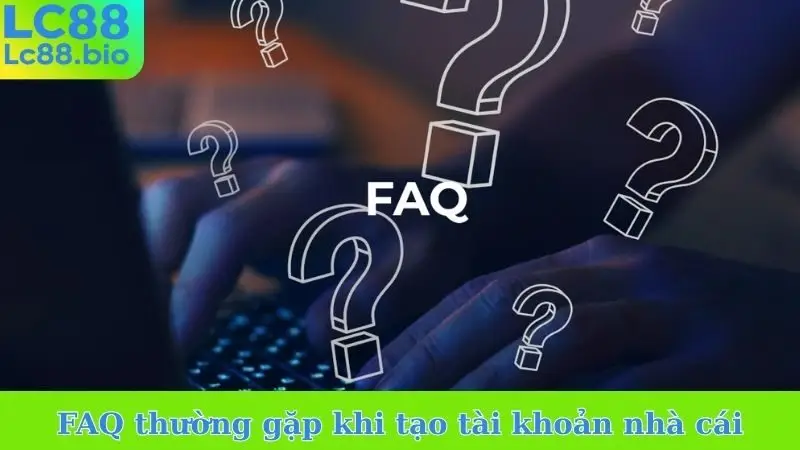 FAQ thường gặp khi tạo tài khoản nhà cái
